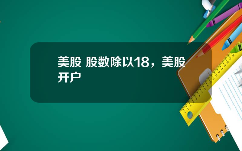 美股 股数除以18，美股开户